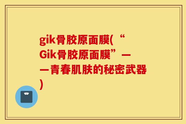 gik骨胶原面膜(“Gik骨胶原面膜”——青春的秘密武器) gik骨胶原面膜(“Gik骨胶原面膜”——青春的秘密武器)