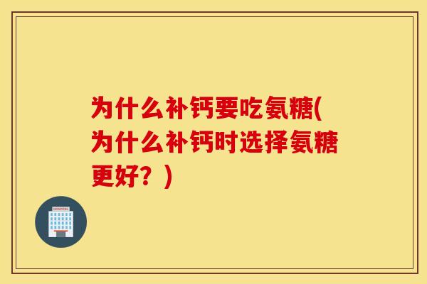为什么补钙要吃氨糖(为什么补钙时选择氨糖更好?) 为什么补钙要吃氨糖(为什么补钙时选择氨糖更好?)