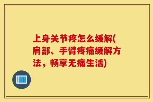 上身关节疼怎么缓解(肩部、手臂缓解方法,畅享无痛生活) 上身关节疼怎么缓解(肩部、手臂缓解方法,畅享无痛生活)