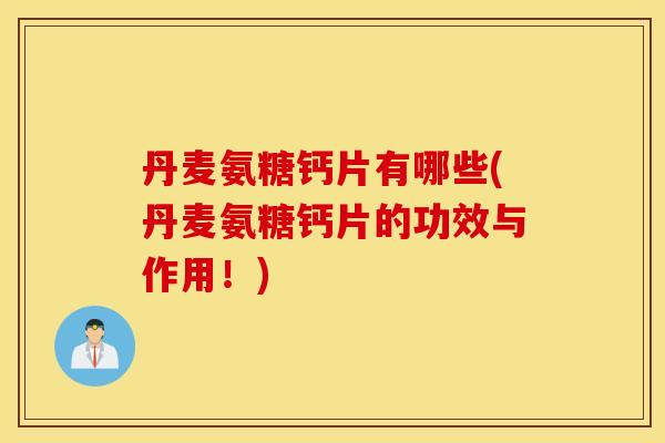 丹麦氨糖钙片有哪些(丹麦氨糖钙片的功效与作用!) 丹麦氨糖钙片有哪些(丹麦氨糖钙片的功效与作用!)