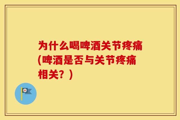 为什么喝啤酒关节(啤酒是否与关节相关?) 为什么喝啤酒关节(啤酒是否与关节相关?)