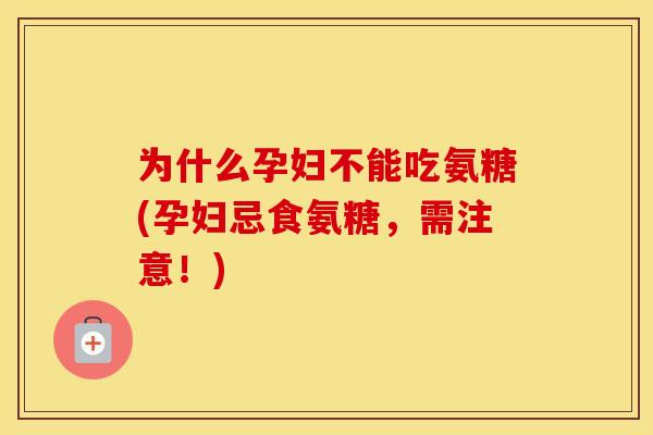 为什么孕妇不能吃氨糖(孕妇忌食氨糖,需注意!) 为什么孕妇不能吃氨糖(孕妇忌食氨糖,需注意!)