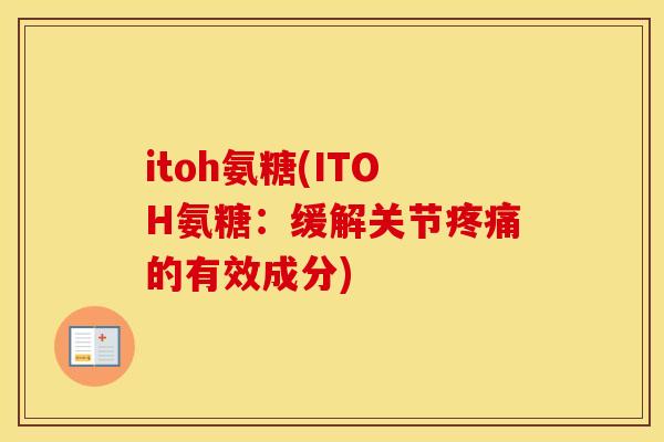 itoh氨糖(ITOH氨糖:缓解关节的有效成分) itoh氨糖(ITOH氨糖:缓解关节的有效成分)