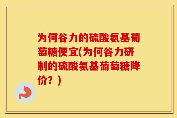 为何谷力的硫酸氨基葡萄糖便宜(为何谷力研制的硫酸氨基葡萄糖降价?) 为何谷力的硫酸氨基葡萄糖便宜(为何谷力研制的硫酸氨基葡萄糖降价?)