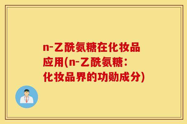 n-乙酰氨糖在化妆品应用(n-乙酰氨糖：化妆品界的功勋成分)