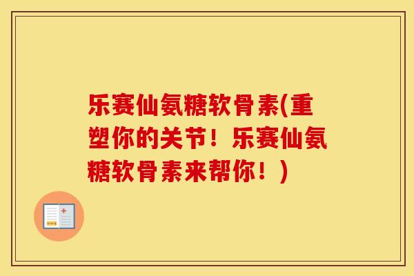乐赛仙氨糖软骨素(重塑你的关节！乐赛仙氨糖软骨素来帮你！)
