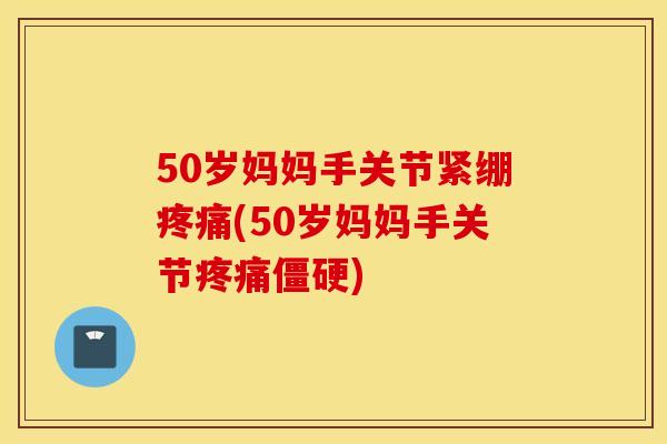 50岁妈妈手关节紧绷(50岁妈妈手关节) 50岁妈妈手关节紧绷(50岁妈妈手关节)