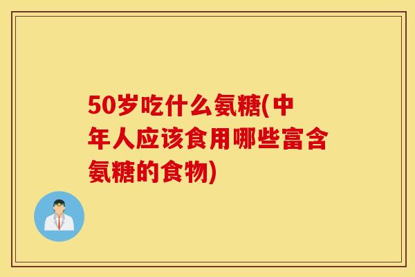 50岁吃什么氨糖(中年人应该食用哪些富含氨糖的食物) 50岁吃什么氨糖(中年人应该食用哪些富含氨糖的食物)
