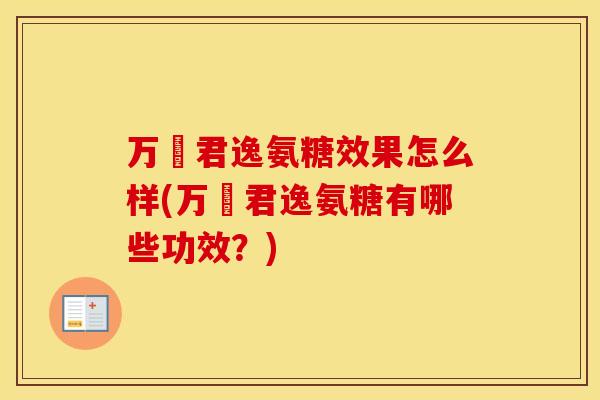 万玥君逸氨糖效果怎么样(万玥君逸氨糖有哪些功效?) 万玥君逸氨糖效果怎么样(万玥君逸氨糖有哪些功效?)