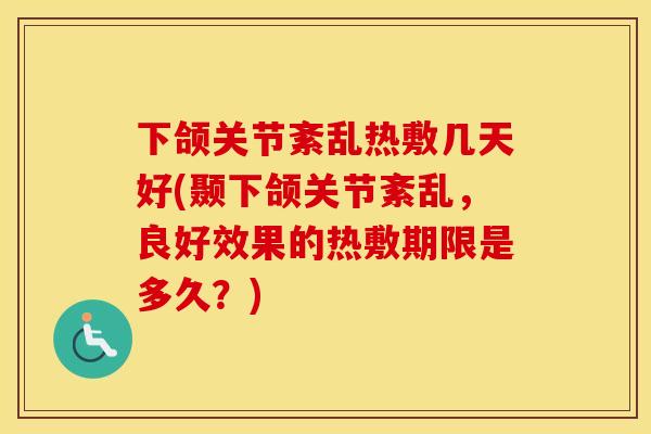 下颌关节紊乱热敷几天好(颞下颌关节紊乱,良好效果的热敷期限是多久?) 下颌关节紊乱热敷几天好(颞下颌关节紊乱,良好效果的热敷期限是多久?)