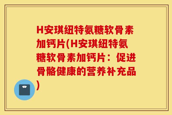 H安琪纽特氨糖软骨素加钙片(H安琪纽特氨糖软骨素加钙片:促进骨骼健康的营养补充品) H安琪纽特氨糖软骨素加钙片(H安琪纽特氨糖软骨素加钙片:促进骨骼健康的营养补充品)