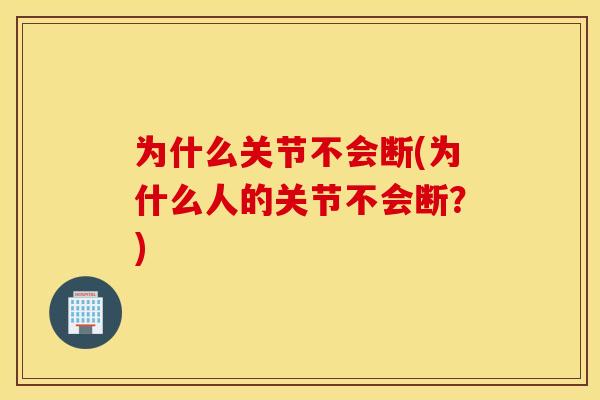 为什么关节不会断(为什么人的关节不会断?) 为什么关节不会断(为什么人的关节不会断?)