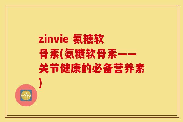 zinvie 氨糖软骨素(氨糖软骨素——关节健康的必备营养素) zinvie 氨糖软骨素(氨糖软骨素——关节健康的必备营养素)