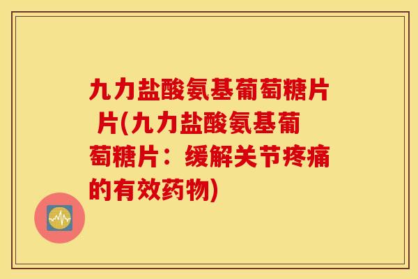 九力盐酸氨基葡萄糖片 片(九力盐酸氨基葡萄糖片:缓解关节的有效) 九力盐酸氨基葡萄糖片 片(九力盐酸氨基葡萄糖片:缓解关节的有效)