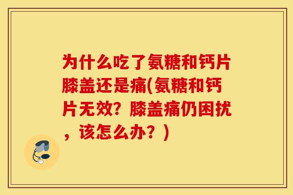 为什么吃了氨糖和钙片膝盖还是痛(氨糖和钙片无效？膝盖痛仍困扰，该怎么办？)