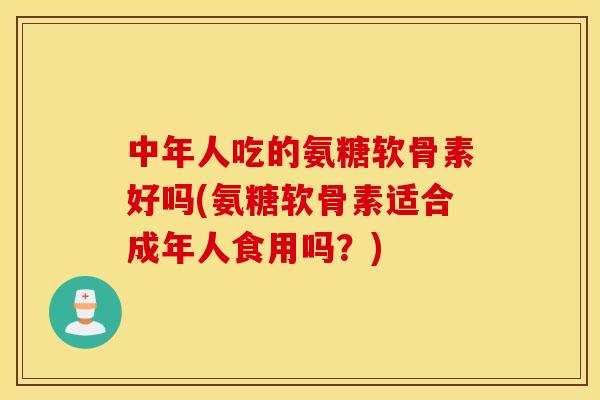 中年人吃的氨糖软骨素好吗(氨糖软骨素适合成年人食用吗？)
