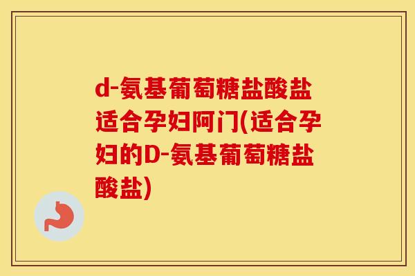 d-氨基葡萄糖盐酸盐适合孕妇阿门(适合孕妇的D-氨基葡萄糖盐酸盐) d-氨基葡萄糖盐酸盐适合孕妇阿门(适合孕妇的D-氨基葡萄糖盐酸盐)