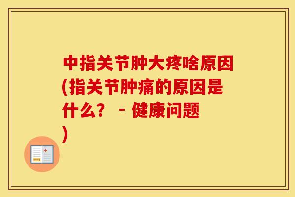 中指关节肿大疼啥原因(指关节肿痛的原因是什么? - 健康问题) 中指关节肿大疼啥原因(指关节肿痛的原因是什么? - 健康问题)