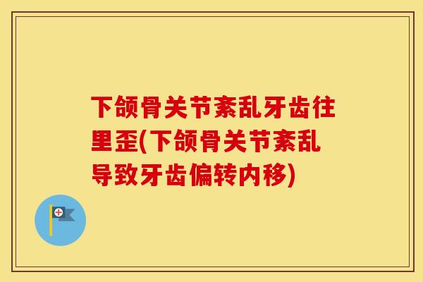 下颌骨关节紊乱牙齿往里歪(下颌骨关节紊乱导致牙齿偏转内移) 下颌骨关节紊乱牙齿往里歪(下颌骨关节紊乱导致牙齿偏转内移)