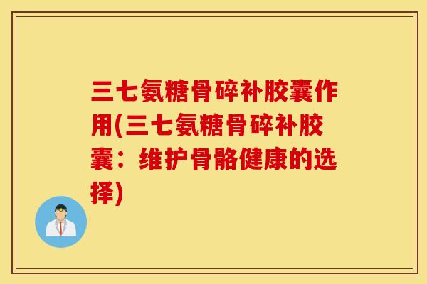 三七氨糖骨碎补胶囊作用(三七氨糖骨碎补胶囊：维护骨骼健康的选择)