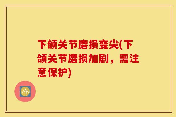 下颌关节磨损变尖(下颌关节磨损加剧,需注意保护) 下颌关节磨损变尖(下颌关节磨损加剧,需注意保护)