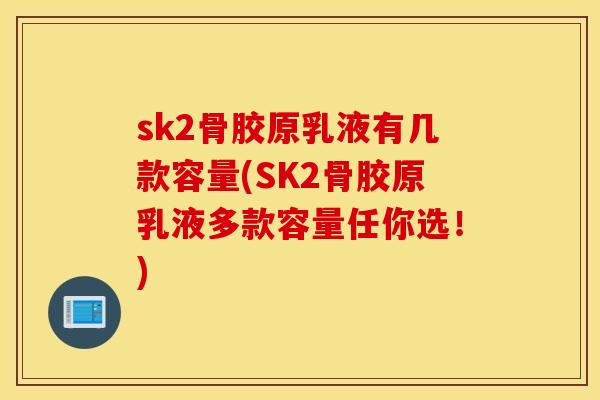 sk2骨胶原乳液有几款容量(SK2骨胶原乳液多款容量任你选!) sk2骨胶原乳液有几款容量(SK2骨胶原乳液多款容量任你选!)