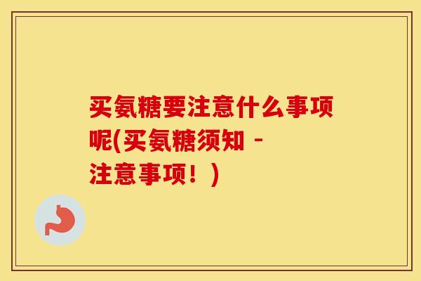买氨糖要注意什么事项呢(买氨糖须知 - 注意事项!) 买氨糖要注意什么事项呢(买氨糖须知 - 注意事项!)