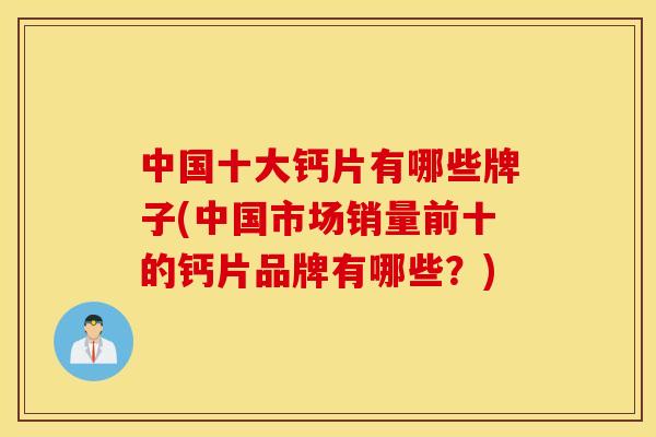 中国十大钙片有哪些牌子(中国市场销量前十的钙片品牌有哪些?) 中国十大钙片有哪些牌子(中国市场销量前十的钙片品牌有哪些?)