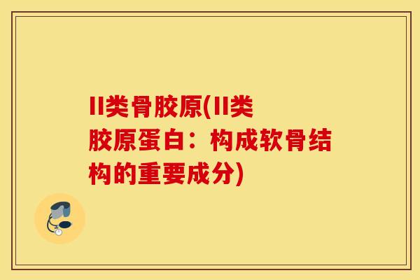 II类骨胶原(II类胶原蛋白:构成软骨结构的重要成分) II类骨胶原(II类胶原蛋白:构成软骨结构的重要成分)