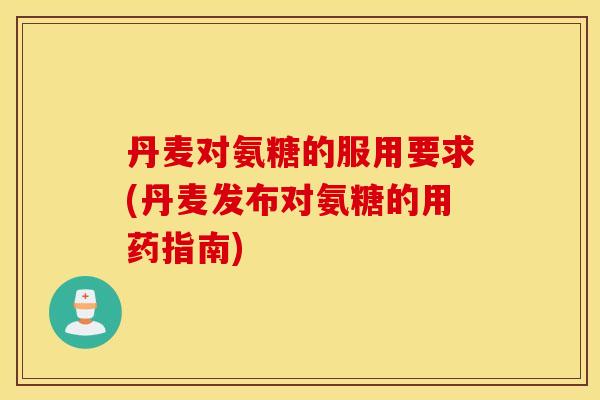 丹麦对氨糖的服用要求(丹麦发布对氨糖的用药指南) 丹麦对氨糖的服用要求(丹麦发布对氨糖的用药指南)