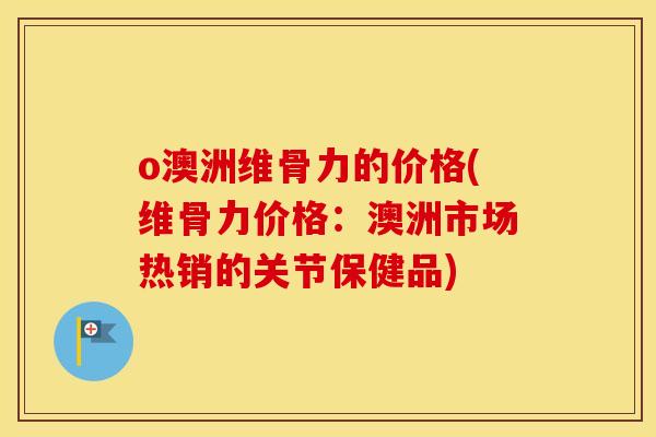 o澳洲维骨力的价格(维骨力价格：澳洲市场热销的关节保健品)