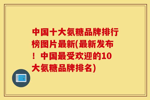 中国十大氨糖品牌排行榜图片新(新发布!中国受欢迎的10大氨糖品牌排名) 中国十大氨糖品牌排行榜图片新(新发布!中国受欢迎的10大氨糖品牌排名)