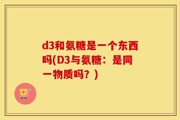 d3和氨糖是一个东西吗(D3与氨糖:是同一物质吗?) d3和氨糖是一个东西吗(D3与氨糖:是同一物质吗?)