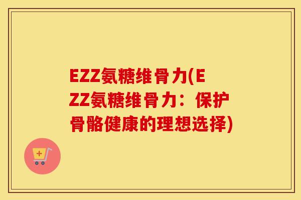 EZZ氨糖维骨力(EZZ氨糖维骨力:保护骨骼健康的理想选择) EZZ氨糖维骨力(EZZ氨糖维骨力:保护骨骼健康的理想选择)