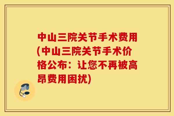 中山三院关节手术费用(中山三院关节手术价格公布：让您不再被高昂费用困扰)
