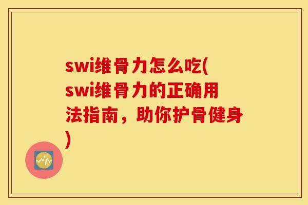 swi维骨力怎么吃(swi维骨力的正确用法指南,助你护骨健身) swi维骨力怎么吃(swi维骨力的正确用法指南,助你护骨健身)