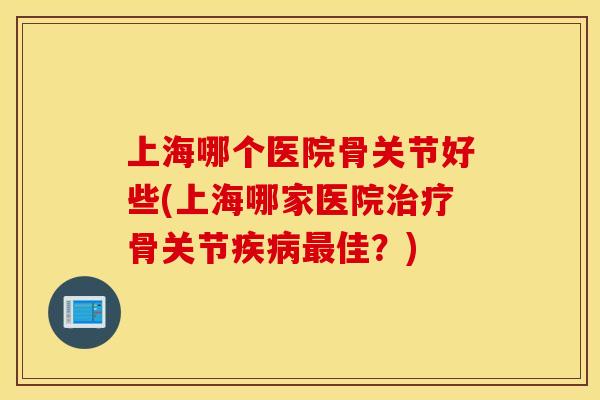 上海哪个医院骨关节好些(上海哪家医院骨关节佳？)