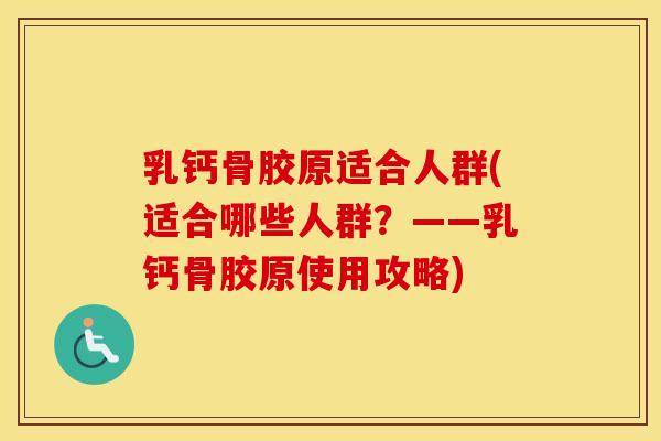 乳钙骨胶原适合人群(适合哪些人群?——乳钙骨胶原使用攻略) 乳钙骨胶原适合人群(适合哪些人群?——乳钙骨胶原使用攻略)