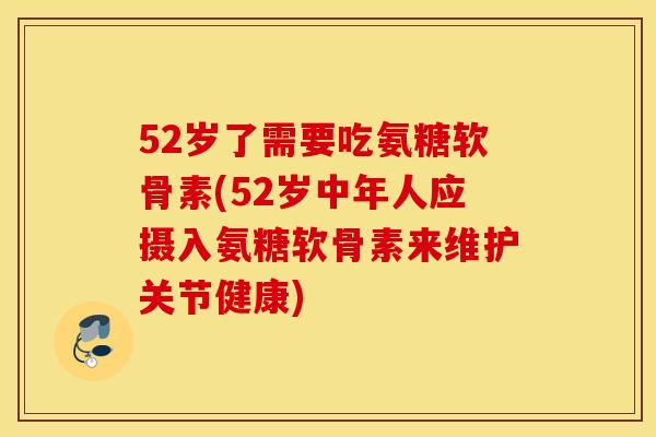 52岁了需要吃氨糖软骨素(52岁中年人应摄入氨糖软骨素来维护关节健康) 52岁了需要吃氨糖软骨素(52岁中年人应摄入氨糖软骨素来维护关节健康)