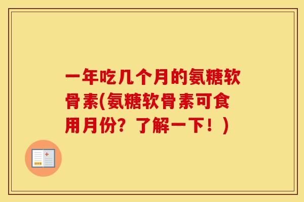 一年吃几个月的氨糖软骨素(氨糖软骨素可食用月份?了解一下!) 一年吃几个月的氨糖软骨素(氨糖软骨素可食用月份?了解一下!)