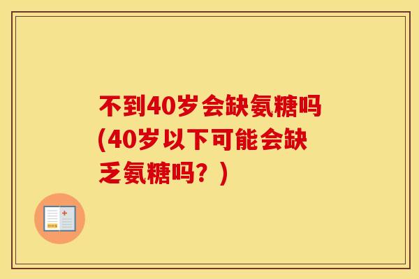 不到40岁会缺氨糖吗(40岁以下可能会缺乏氨糖吗?) 不到40岁会缺氨糖吗(40岁以下可能会缺乏氨糖吗?)