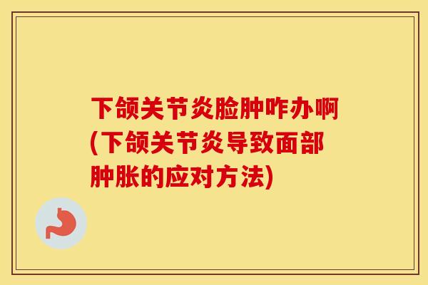 下颌脸肿咋办啊(下颌导致面部的应对方法) 下颌脸肿咋办啊(下颌导致面部的应对方法)