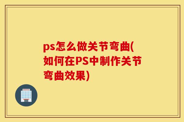 ps怎么做关节弯曲(如何在PS中制作关节弯曲效果) ps怎么做关节弯曲(如何在PS中制作关节弯曲效果)