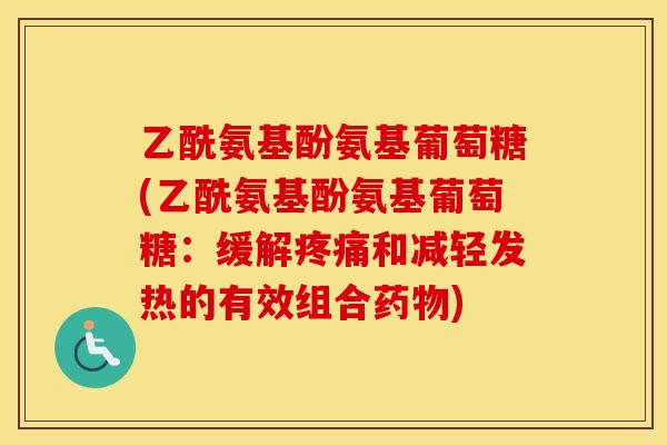 乙酰氨基酚氨基葡萄糖(乙酰氨基酚氨基葡萄糖:缓解和减轻发热的有效组合) 乙酰氨基酚氨基葡萄糖(乙酰氨基酚氨基葡萄糖:缓解和减轻发热的有效组合)