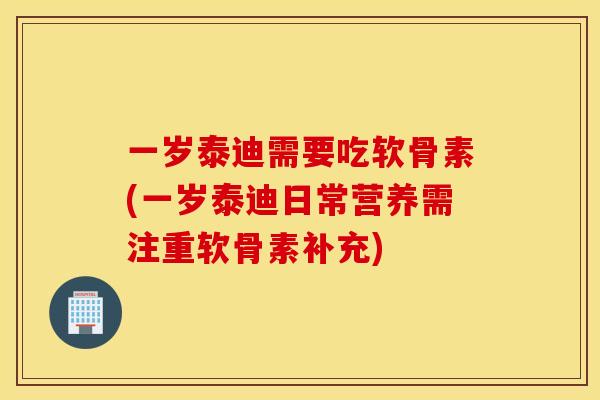 一岁泰迪需要吃软骨素(一岁泰迪日常营养需注重软骨素补充) 一岁泰迪需要吃软骨素(一岁泰迪日常营养需注重软骨素补充)