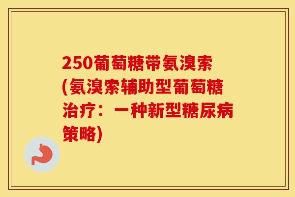 250葡萄糖带氨溴索(氨溴索辅助型葡萄糖:一种新型策略) 250葡萄糖带氨溴索(氨溴索辅助型葡萄糖:一种新型策略)