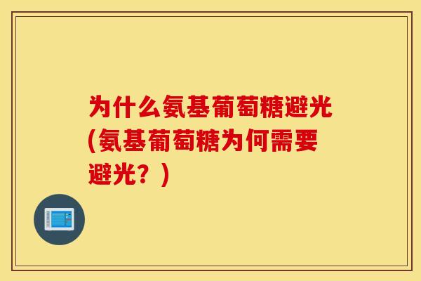 为什么氨基葡萄糖避光(氨基葡萄糖为何需要避光?) 为什么氨基葡萄糖避光(氨基葡萄糖为何需要避光?)