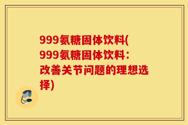 999氨糖固体饮料(999氨糖固体饮料:改善关节问题的理想选择) 999氨糖固体饮料(999氨糖固体饮料:改善关节问题的理想选择)