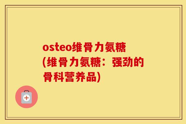 osteo维骨力氨糖(维骨力氨糖:强劲的骨科营养品) osteo维骨力氨糖(维骨力氨糖:强劲的骨科营养品)