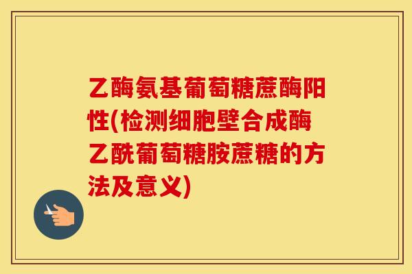 乙酶氨基葡萄糖蔗酶阳性(检测细胞壁合成酶乙酰葡萄糖胺蔗糖的方法及意义) 乙酶氨基葡萄糖蔗酶阳性(检测细胞壁合成酶乙酰葡萄糖胺蔗糖的方法及意义)